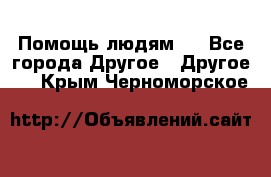 Помощь людям . - Все города Другое » Другое   . Крым,Черноморское